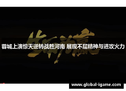 蓉城上演惊天逆转战胜河南 展现不屈精神与进攻火力 蓉城上演惊天逆转战胜河南 展现不屈精神与进攻火力