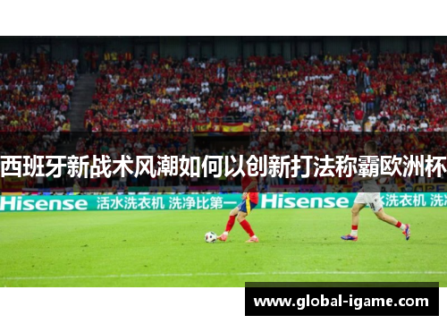 西班牙新战术风潮如何以创新打法称霸欧洲杯