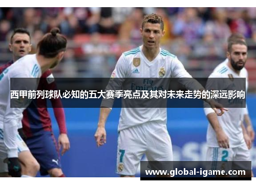 西甲前列球队必知的五大赛季亮点及其对未来走势的深远影响