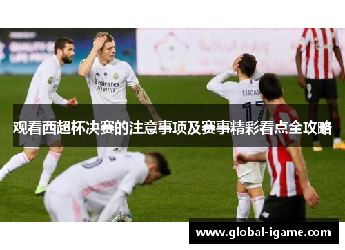 观看西超杯决赛的注意事项及赛事精彩看点全攻略 观看西超杯决赛的注意事项及赛事精彩看点全攻略