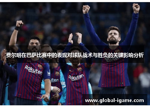 费尔明在巴萨比赛中的表现对球队战术与胜负的关键影响分析