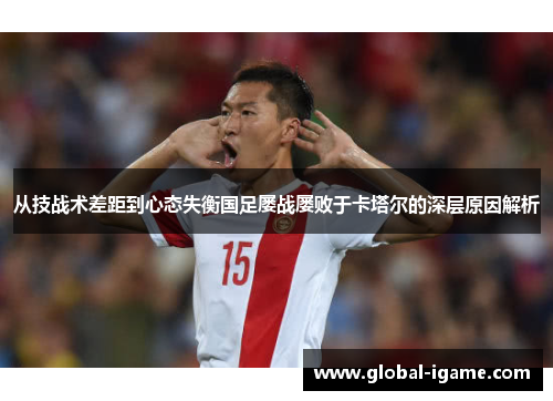 从技战术差距到心态失衡国足屡战屡败于卡塔尔的深层原因解析