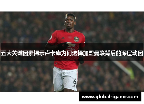 五大关键因素揭示卢卡库为何选择加盟曼联背后的深层动因