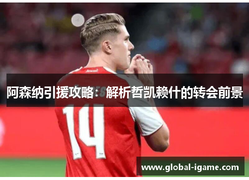 阿森纳引援攻略：解析哲凯赖什的转会前景