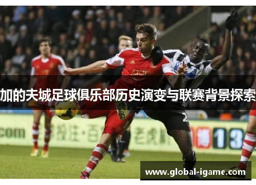 加的夫城足球俱乐部历史演变与联赛背景探索 加的夫城足球俱乐部历史演变与联赛背景探索