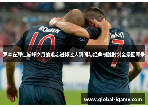 罗本在拜仁巅峰岁月的难忘进球过人瞬间与经典制胜时刻全景回顾录 罗本在拜仁巅峰岁月的难忘进球过人瞬间与经典制胜时刻全景回顾录