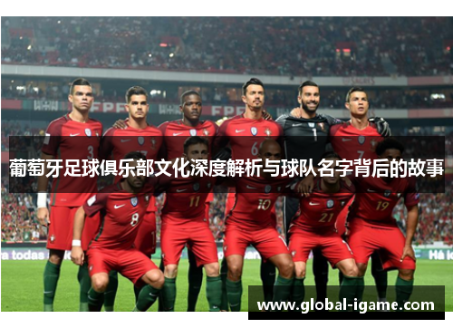 葡萄牙足球俱乐部文化深度解析与球队名字背后的故事 葡萄牙足球俱乐部文化深度解析与球队名字背后的故事