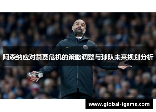 阿森纳应对禁赛危机的策略调整与球队未来规划分析