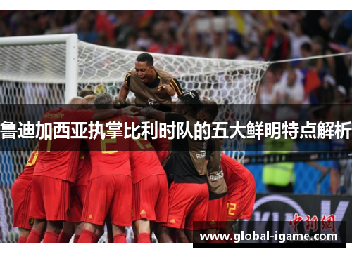 鲁迪加西亚执掌比利时队的五大鲜明特点解析