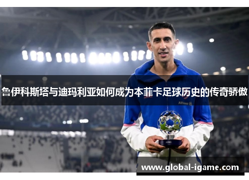 鲁伊科斯塔与迪玛利亚如何成为本菲卡足球历史的传奇骄傲 鲁伊科斯塔与迪玛利亚如何成为本菲卡足球历史的传奇骄傲