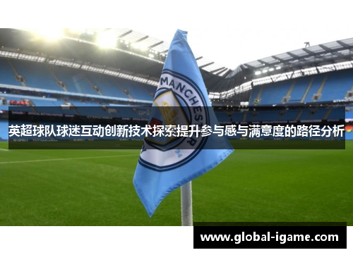英超球队球迷互动创新技术探索提升参与感与满意度的路径分析
