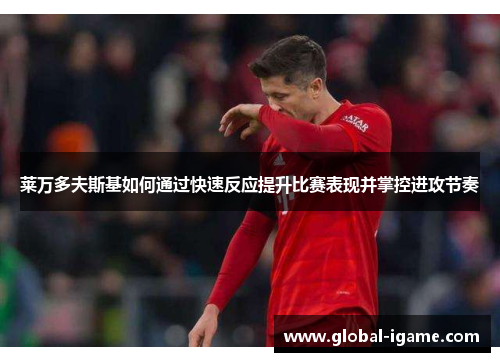 莱万多夫斯基如何通过快速反应提升比赛表现并掌控进攻节奏