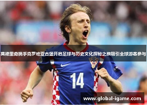 莫德里奇携手克罗地亚古堡开启足球与历史文化探秘之旅吸引全球游客参与