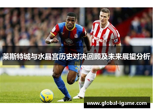 莱斯特城与水晶宫历史对决回顾及未来展望分析