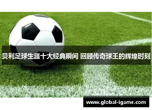 贝利足球生涯十大经典瞬间 回顾传奇球王的辉煌时刻