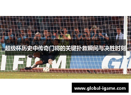 超级杯历史中传奇门将的关键扑救瞬间与决胜时刻 超级杯历史中传奇门将的关键扑救瞬间与决胜时刻