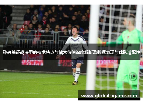 孙兴慜征战法甲的技术特点与战术价值深度解析及数据表现与球队适配性