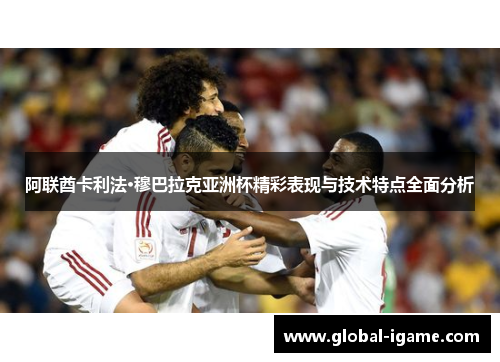 阿联酋卡利法·穆巴拉克亚洲杯精彩表现与技术特点全面分析 阿联酋卡利法·穆巴拉克亚洲杯精彩表现与技术特点全面分析