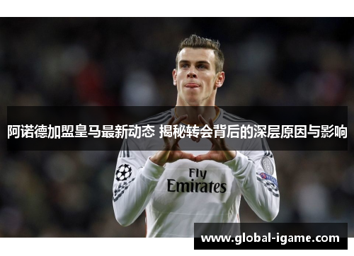 阿诺德加盟皇马最新动态 揭秘转会背后的深层原因与影响 阿诺德加盟皇马最新动态 揭秘转会背后的深层原因与影响