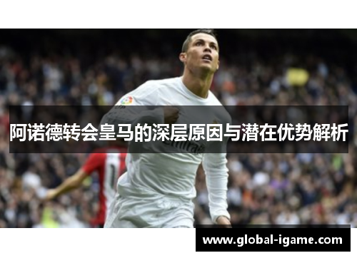 阿诺德转会皇马的深层原因与潜在优势解析 阿诺德转会皇马的深层原因与潜在优势解析