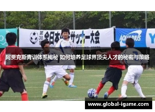 阿贾克斯青训体系揭秘 如何培养足球界顶尖人才的秘密与策略 阿贾克斯青训体系揭秘 如何培养足球界顶尖人才的秘密与策略