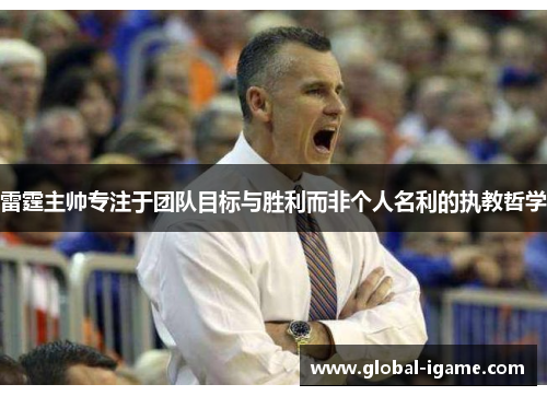雷霆主帅专注于团队目标与胜利而非个人名利的执教哲学 雷霆主帅专注于团队目标与胜利而非个人名利的执教哲学