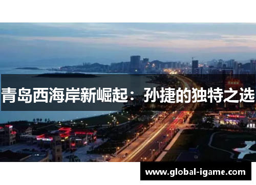 青岛西海岸新崛起:孙捷的独特之选 青岛西海岸新崛起:孙捷的独特之选