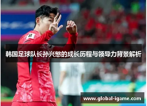 韩国足球队长孙兴慜的成长历程与领导力背景解析 韩国足球队长孙兴慜的成长历程与领导力背景解析