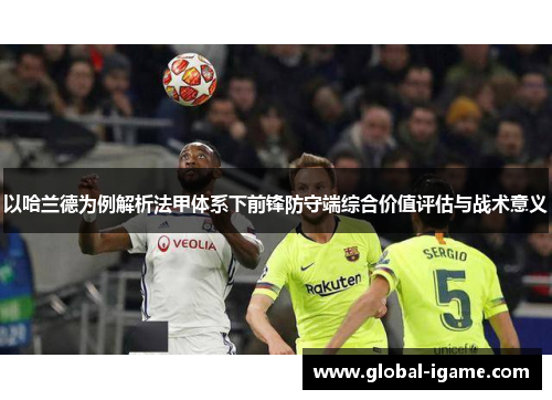 以哈兰德为例解析法甲体系下前锋防守端综合价值评估与战术意义 以哈兰德为例解析法甲体系下前锋防守端综合价值评估与战术意义