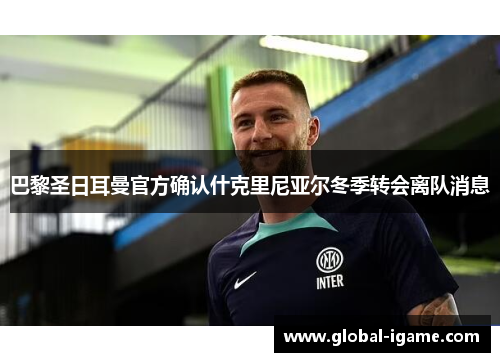 巴黎圣日耳曼官方确认什克里尼亚尔冬季转会离队消息 巴黎圣日耳曼官方确认什克里尼亚尔冬季转会离队消息