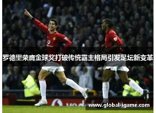 罗德里荣膺金球奖打破传统霸主格局引发足坛新变革