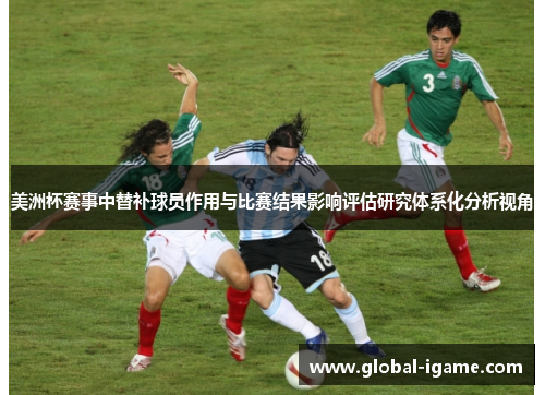 美洲杯赛事中替补球员作用与比赛结果影响评估研究体系化分析视角 美洲杯赛事中替补球员作用与比赛结果影响评估研究体系化分析视角