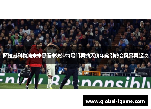 萨拉赫利物浦未来悬而未决沙特豪门再抛天价年薪引转会风暴再起波