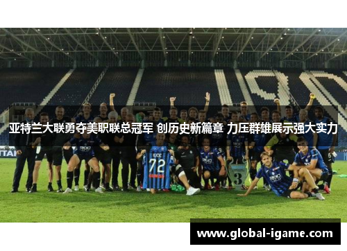 亚特兰大联勇夺美职联总冠军 创历史新篇章 力压群雄展示强大实力