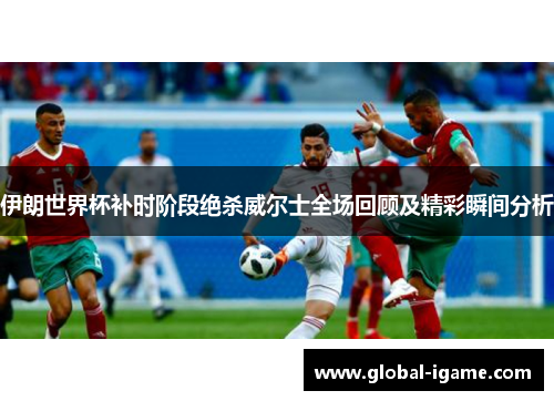伊朗世界杯补时阶段绝杀威尔士全场回顾及精彩瞬间分析