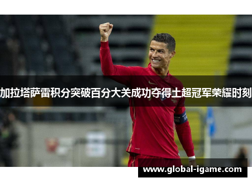 加拉塔萨雷积分突破百分大关成功夺得土超冠军荣耀时刻