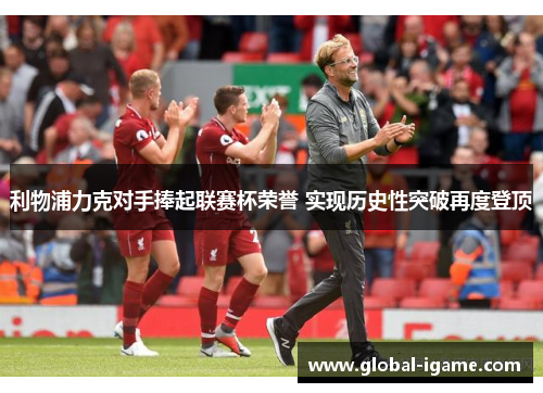 利物浦力克对手捧起联赛杯荣誉 实现历史性突破再度登顶
