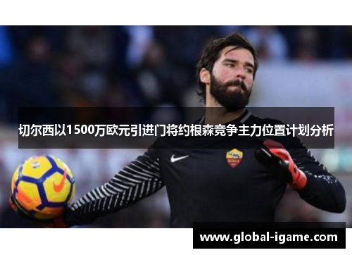 切尔西以1500万欧元引进门将约根森竞争主力位置计划分析