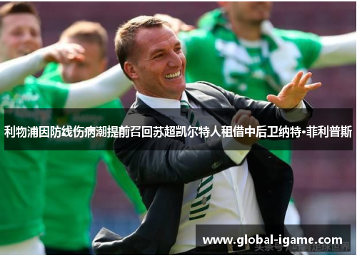 利物浦因防线伤病潮提前召回苏超凯尔特人租借中后卫纳特·菲利普斯